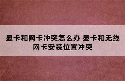 显卡和网卡冲突怎么办 显卡和无线网卡安装位置冲突